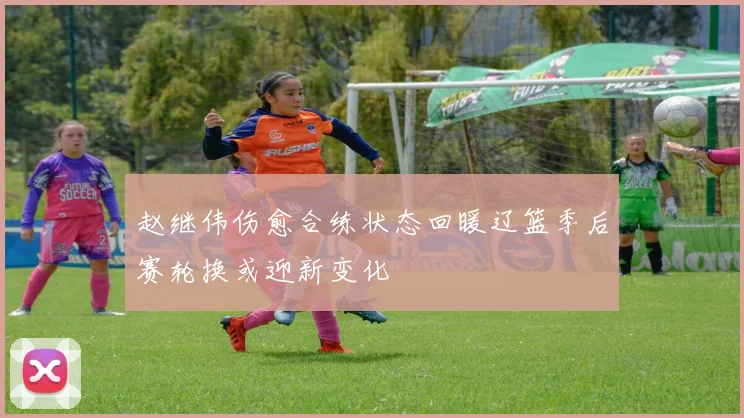 赵继伟伤愈合练状态回暖辽篮季后赛轮换或迎新变化