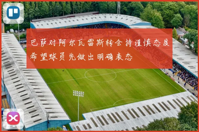 巴萨对阿尔瓦雷斯转会持谨慎态度希望球员先做出明确表态