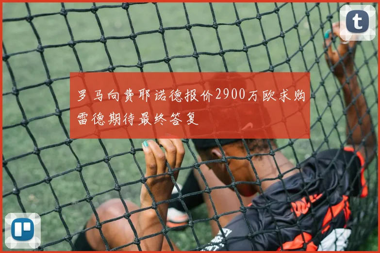 罗马向费耶诺德报价2900万欧求购雷德期待最终答复