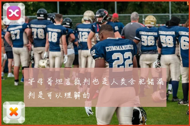 字母哥坦言裁判也是人类会犯错漏判是可以理解的
