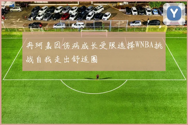 冉珂嘉因伤病成长受限选择WNBA挑战自我走出舒适圈