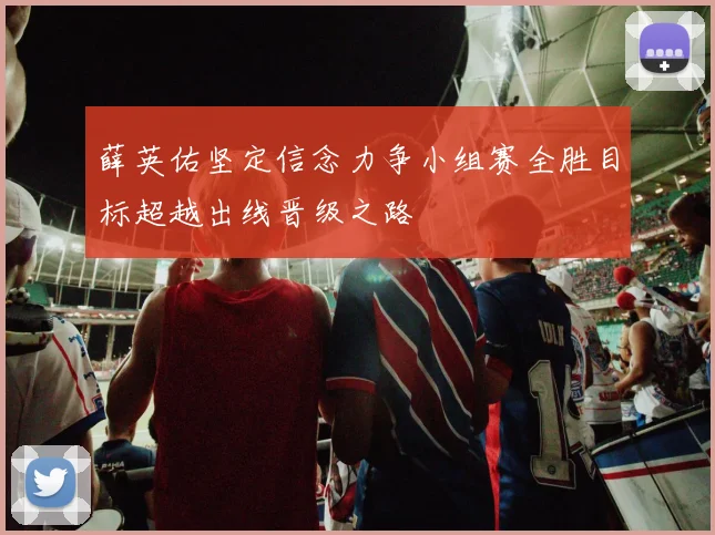 薛英佑坚定信念力争小组赛全胜目标超越出线晋级之路