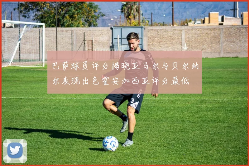 巴萨球员评分揭晓亚马尔与贝尔纳尔表现出色霍安加西亚评分最低