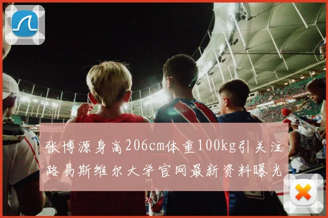 张博源身高206cm体重100kg引关注路易斯维尔大学官网最新资料曝光