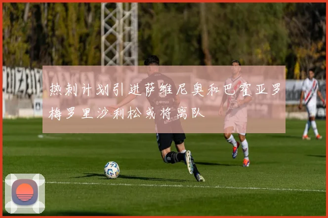 热刺计划引进萨维尼奥和巴霍亚罗梅罗里沙利松或将离队