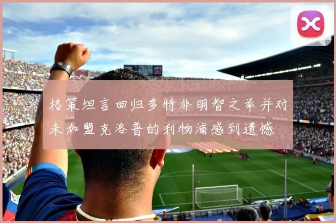 格策坦言回归多特非明智之举并对未加盟克洛普的利物浦感到遗憾