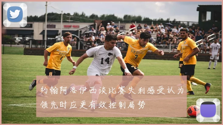 约翰阿洛伊西谈比赛失利感受认为领先时应更有效控制局势