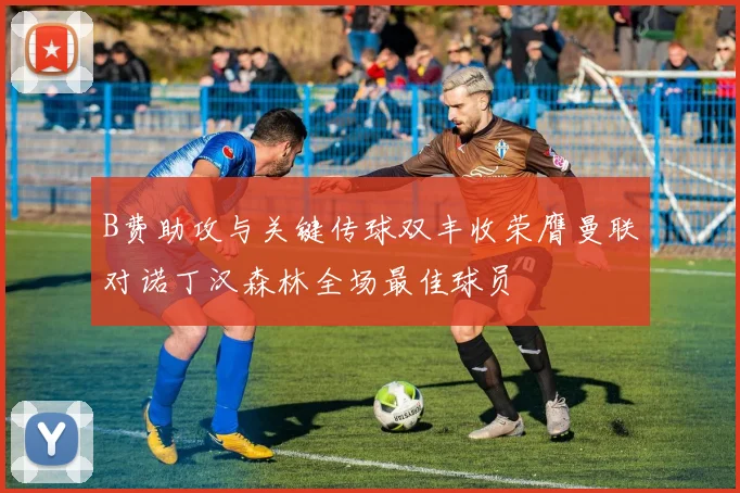 B费助攻与关键传球双丰收荣膺曼联对诺丁汉森林全场最佳球员