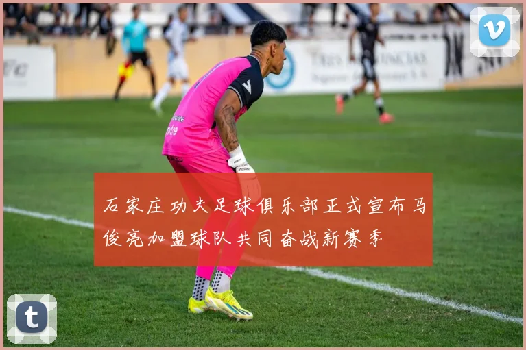 石家庄功夫足球俱乐部正式宣布马俊亮加盟球队共同奋战新赛季