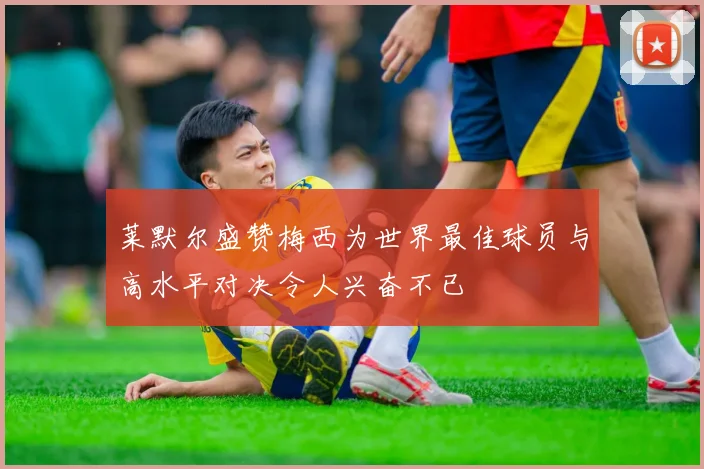 莱默尔盛赞梅西为世界最佳球员与高水平对决令人兴奋不已