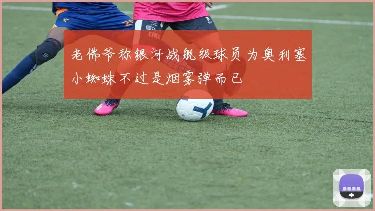 老佛爷称银河战舰级球员为奥利塞小蜘蛛不过是烟雾弹而已