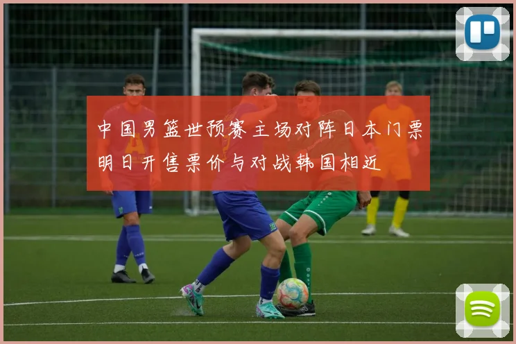 中国男篮世预赛主场对阵日本门票明日开售票价与对战韩国相近