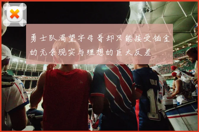 勇士队渴望字母哥却只能接受铂金的无奈现实与理想的巨大反差