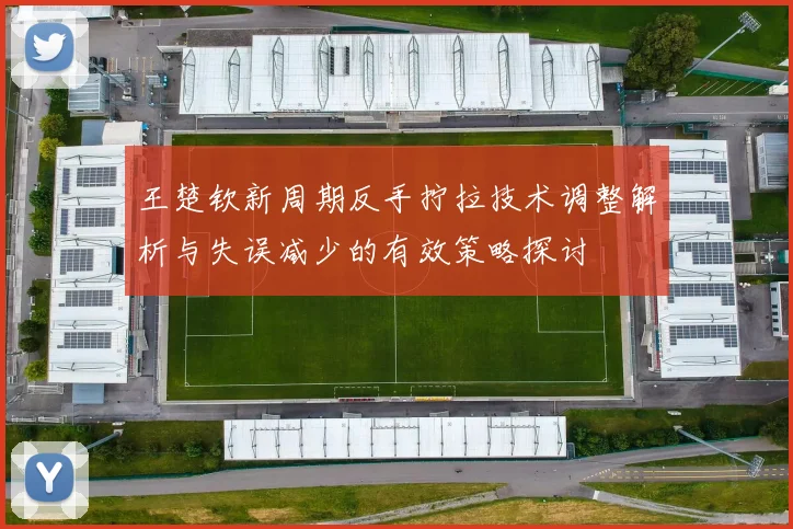 王楚钦新周期反手拧拉技术调整解析与失误减少的有效策略探讨