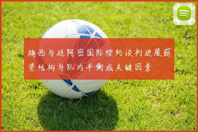 梅西与迈阿密国际续约谈判进展薪资结构与队内平衡成关键因素
