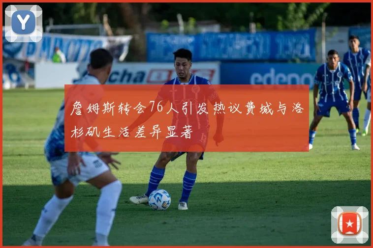 詹姆斯转会76人引发热议费城与洛杉矶生活差异显著