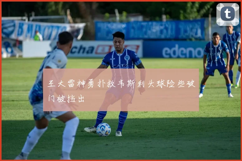 王大雷神勇扑救韦斯利头球险些破门被挡出