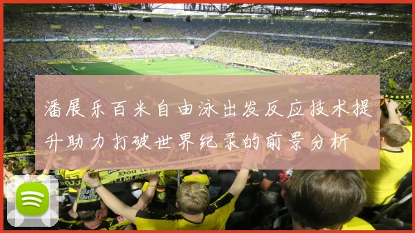 潘展乐百米自由泳出发反应技术提升助力打破世界纪录的前景分析