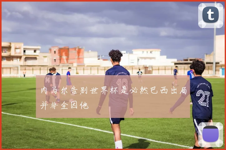 内马尔告别世界杯是必然巴西出局并非全因他