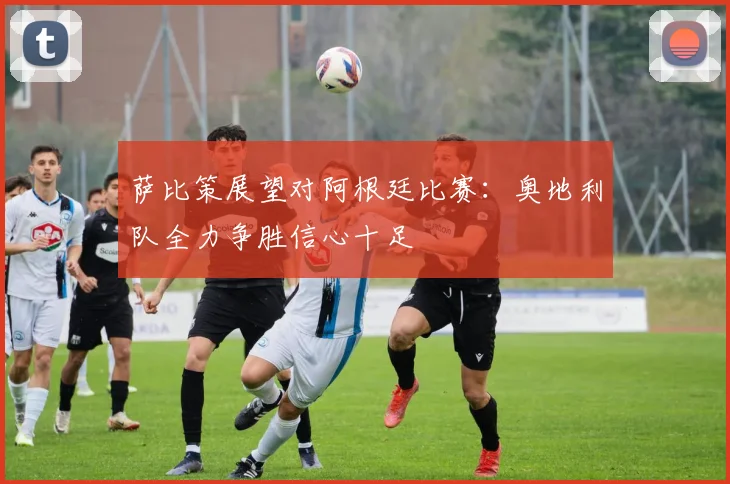 萨比策展望对阿根廷比赛：奥地利队全力争胜信心十足