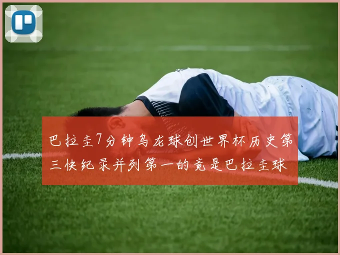 巴拉圭7分钟乌龙球创世界杯历史第三快纪录并列第一的竟是巴拉圭球员