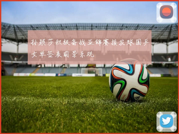 孙颖莎积极备战亚锦赛接发球国乒女单签表前景乐观