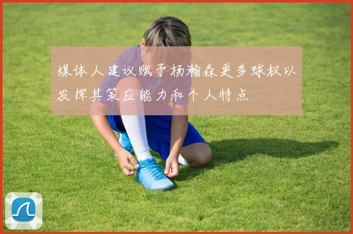 媒体人建议赋予杨瀚森更多球权以发挥其策应能力和个人特点
