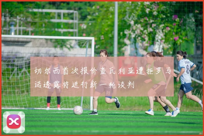 切尔西首次报价查瓦利亚遭拒罗马诺透露将进行新一轮谈判