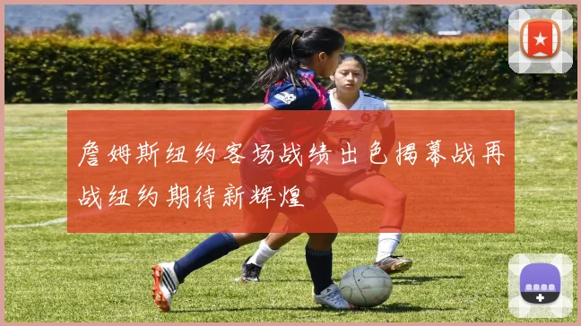 詹姆斯纽约客场战绩出色揭幕战再战纽约期待新辉煌