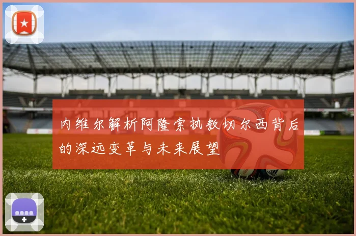 内维尔解析阿隆索执教切尔西背后的深远变革与未来展望