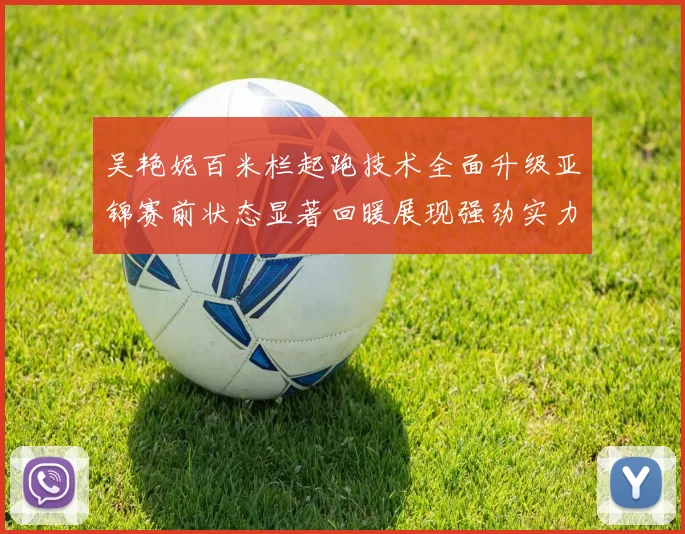 吴艳妮百米栏起跑技术全面升级亚锦赛前状态显著回暖展现强劲实力